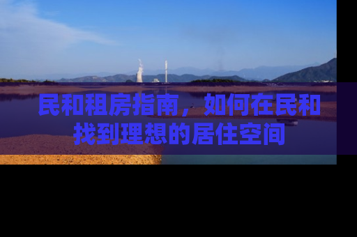民和租房指南，如何在民和找到理想的居住空间