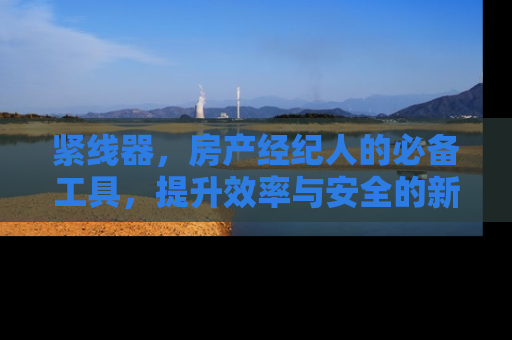 紧线器，房产经纪人的必备工具，提升效率与安全的新选择