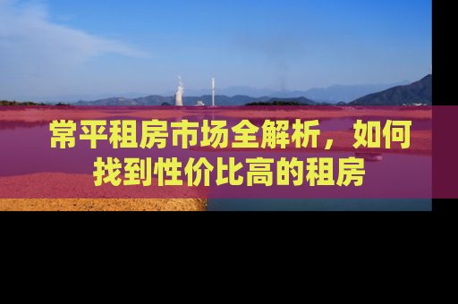 常平租房市场全解析，如何找到性价比高的租房