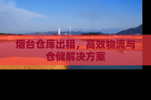 烟台仓库出租，高效物流与仓储解决方案