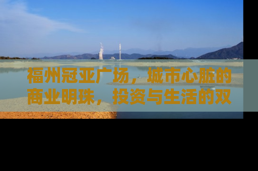福州冠亚广场，城市心脏的商业明珠，投资与生活的双重价值