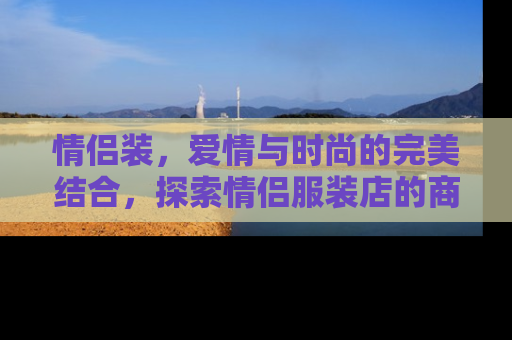 情侣装，爱情与时尚的完美结合，探索情侣服装店的商业潜力与市场趋势