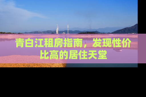 青白江租房指南，发现性价比高的居住天堂