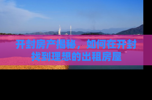 开封房产揭秘，如何在开封找到理想的出租房屋