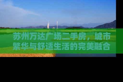 苏州万达广场二手房，城市繁华与舒适生活的完美融合