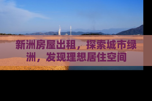 新洲房屋出租，探索城市绿洲，发现理想居住空间