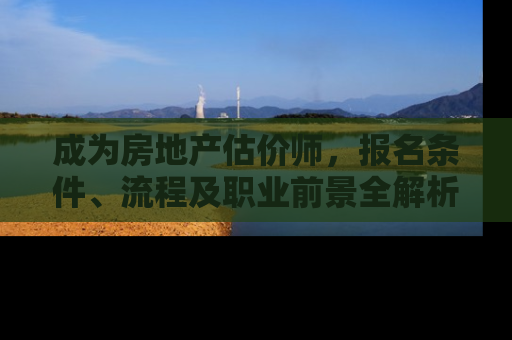 成为房地产估价师，报名条件、流程及职业前景全解析
