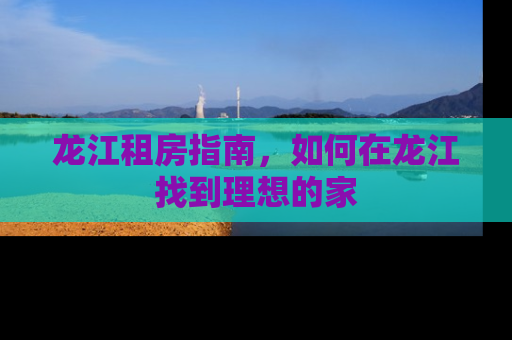 龙江租房指南，如何在龙江找到理想的家