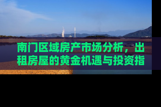 南门区域房产市场分析，出租房屋的黄金机遇与投资指南