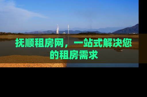 抚顺租房网，一站式解决您的租房需求