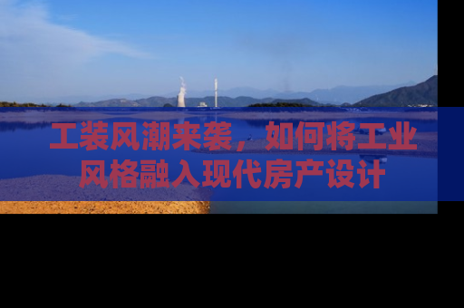 工装风潮来袭，如何将工业风格融入现代房产设计