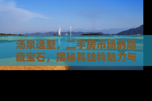 汤泉逸墅，二手房市场的隐藏宝石，揭秘其独特魅力与投资价值