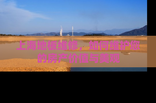 上海地板维修，如何维护您的房产价值与美观