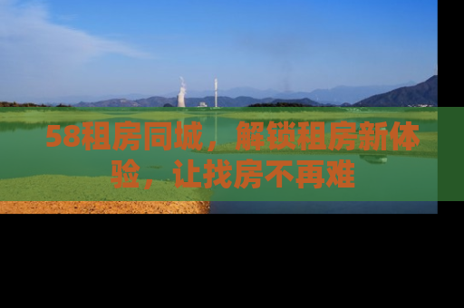 58租房同城，解锁租房新体验，让找房不再难