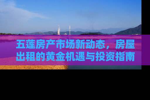五莲房产市场新动态，房屋出租的黄金机遇与投资指南