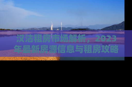 汉沽租房市场解析，2023年最新房源信息与租房攻略