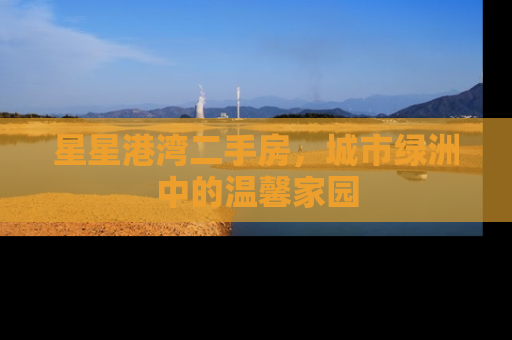 星星港湾二手房，城市绿洲中的温馨家园