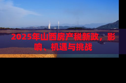 2025年山西房产税新政，影响、机遇与挑战