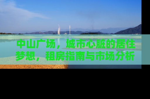 中山广场，城市心脏的居住梦想，租房指南与市场分析
