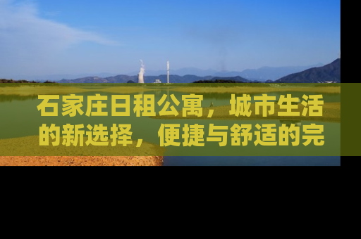 石家庄日租公寓，城市生活的新选择，便捷与舒适的完美结合