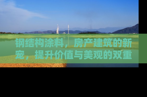 钢结构涂料，房产建筑的新宠，提升价值与美观的双重利器