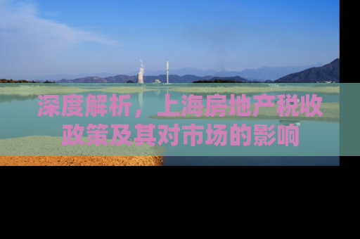 深度解析，上海房地产税收政策及其对市场的影响