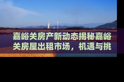 嘉峪关房产新动态揭秘嘉峪关房屋出租市场，机遇与挑战并存