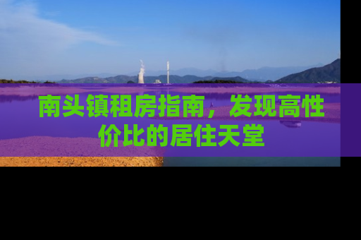 南头镇租房指南，发现高性价比的居住天堂