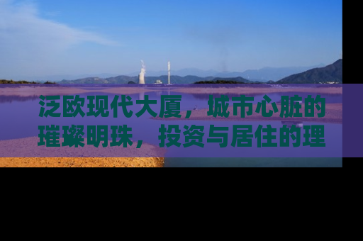 泛欧现代大厦，城市心脏的璀璨明珠，投资与居住的理想选择