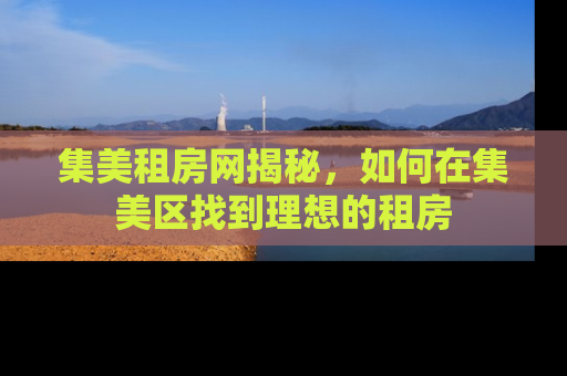 集美租房网揭秘，如何在集美区找到理想的租房