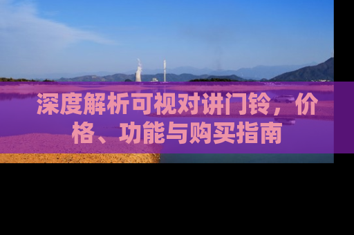 深度解析可视对讲门铃，价格、功能与购买指南