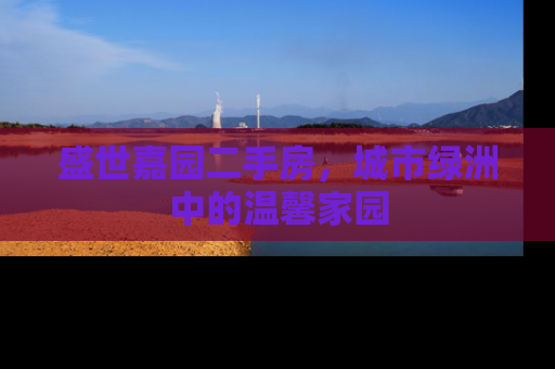 盛世嘉园二手房，城市绿洲中的温馨家园