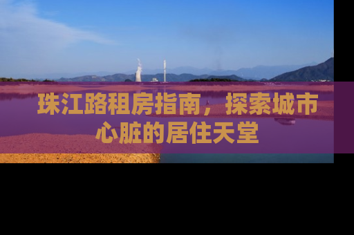 珠江路租房指南，探索城市心脏的居住天堂