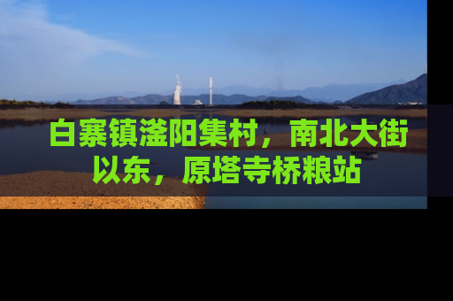 白寨镇滏阳集村，南北大街以东，原塔寺桥粮站