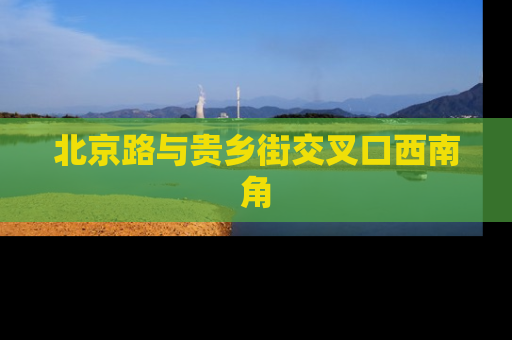 北京路与贵乡街交叉口西南角