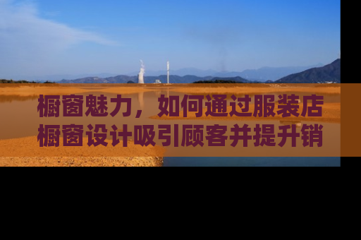 橱窗魅力，如何通过服装店橱窗设计吸引顾客并提升销售