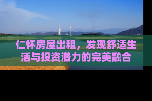 仁怀房屋出租，发现舒适生活与投资潜力的完美融合