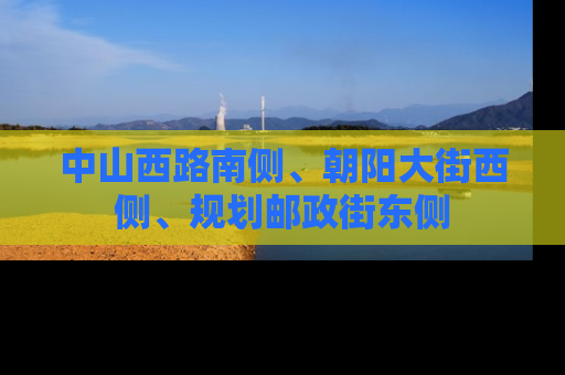 中山西路南侧、朝阳大街西侧、规划邮政街东侧