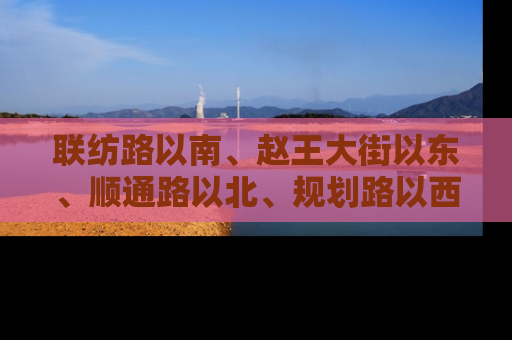 联纺路以南、赵王大街以东、顺通路以北、规划路以西