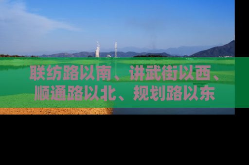联纺路以南、讲武街以西、顺通路以北、规划路以东