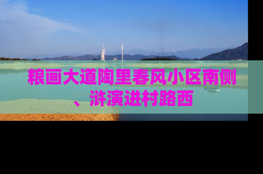 粮画大道陶里春风小区南侧、浒演进村路西