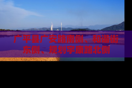 广平县广安路南侧、和谐街东侧、规划宇康路北侧