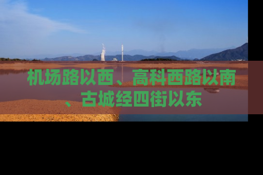 机场路以西、高科西路以南、古城经四街以东