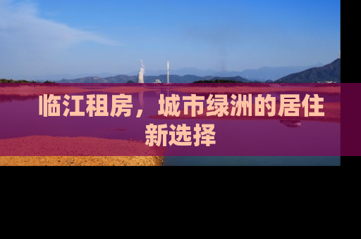 临江租房，城市绿洲的居住新选择