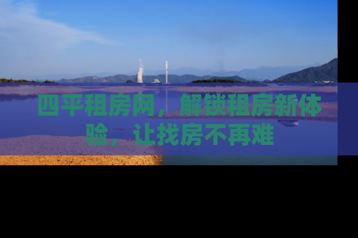 四平租房网，解锁租房新体验，让找房不再难