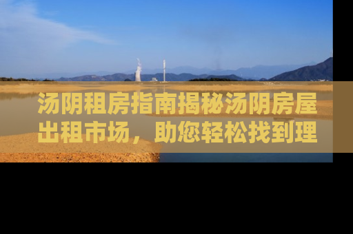 汤阴租房指南揭秘汤阴房屋出租市场，助您轻松找到理想居所