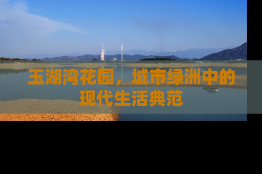 玉湖湾花园，城市绿洲中的现代生活典范