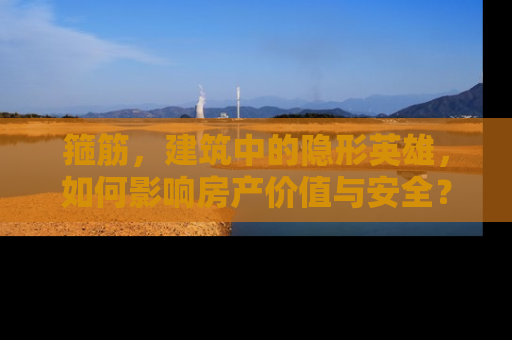 箍筋，建筑中的隐形英雄，如何影响房产价值与安全？