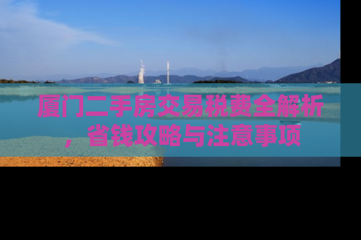 厦门二手房交易税费全解析，省钱攻略与注意事项