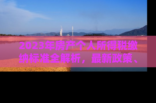 2023年房产个人所得税缴纳标准全解析，最新政策、计算方法与避税策略